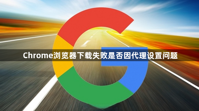 Chrome浏览器下载失败是否因代理设置问题1