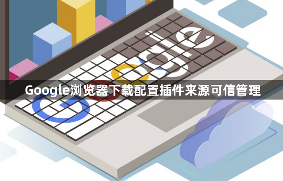 Google浏览器下载配置插件来源可信管理1