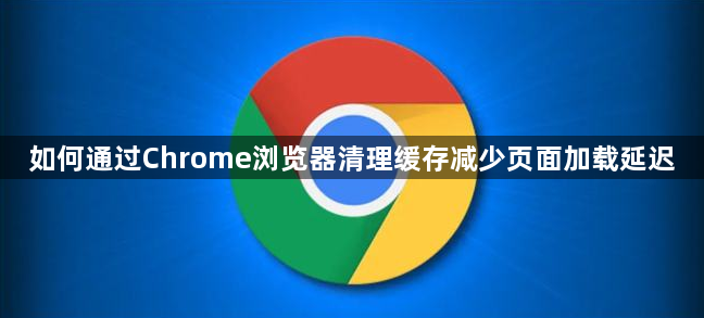 如何通过Chrome浏览器清理缓存减少页面加载延迟1