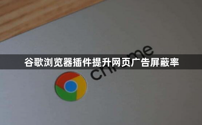 谷歌浏览器插件提升网页广告屏蔽率1