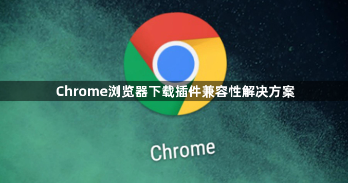 Chrome浏览器下载插件兼容性解决方案1