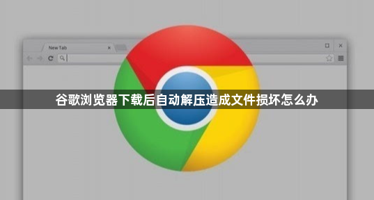 谷歌浏览器下载后自动解压造成文件损坏怎么办1