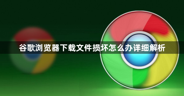 谷歌浏览器下载文件损坏怎么办详细解析1