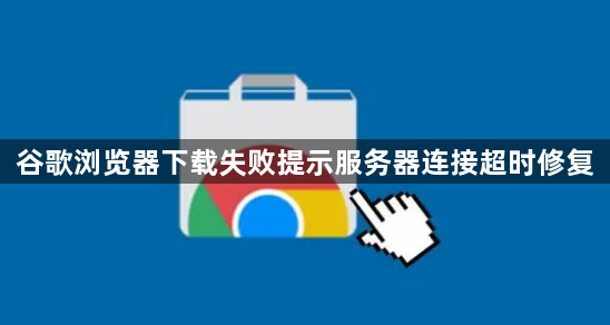 谷歌浏览器下载失败提示服务器连接超时修复1