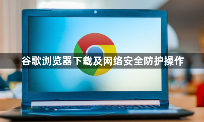 谷歌浏览器下载及网络安全防护操作1