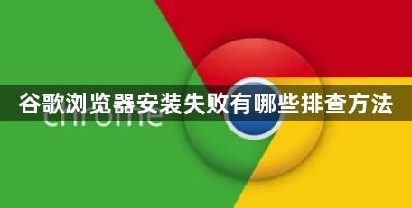 谷歌浏览器安装失败有哪些排查方法1