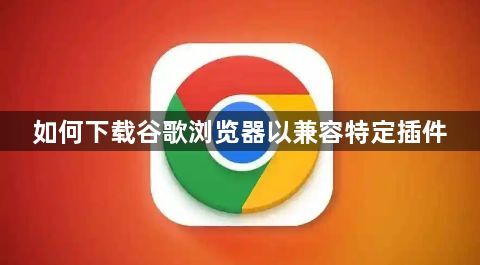如何下载谷歌浏览器以兼容特定插件1