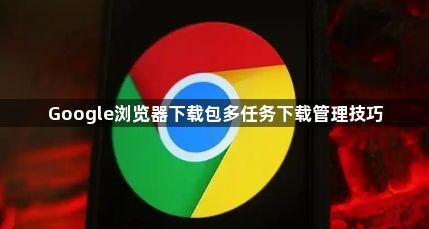 Google浏览器下载包多任务下载管理技巧1