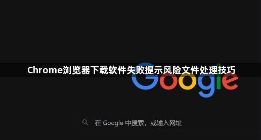 Chrome浏览器下载软件失败提示风险文件处理技巧1