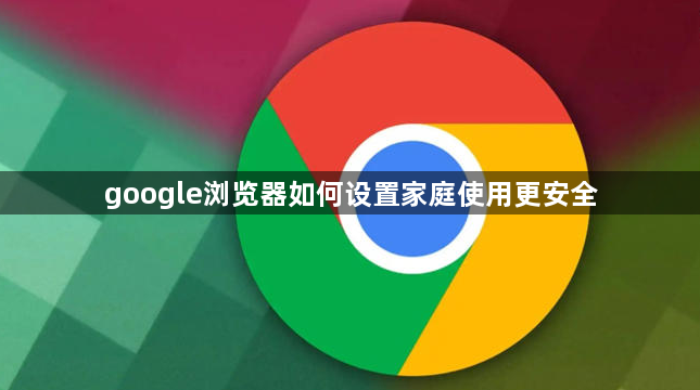 google浏览器如何设置家庭使用更安全1