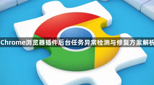 Chrome浏览器插件后台任务异常检测与修复方案解析1