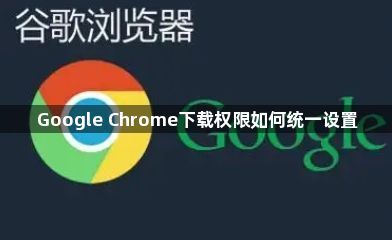 Google Chrome下载权限如何统一设置1