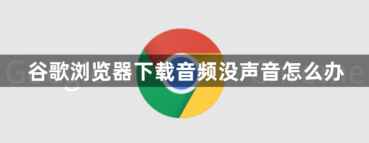 谷歌浏览器下载音频没声音怎么办1