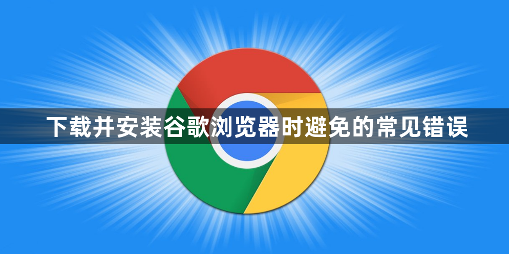 下载并安装谷歌浏览器时避免的常见错误1