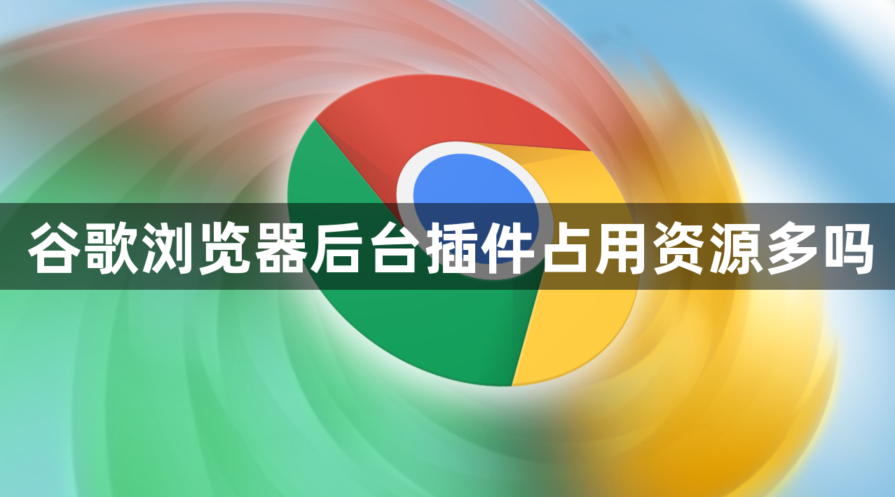 谷歌浏览器后台插件占用资源多吗1