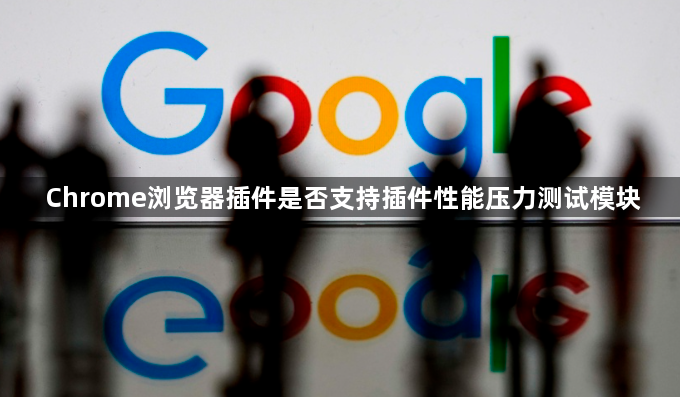 Chrome浏览器插件是否支持插件性能压力测试模块1