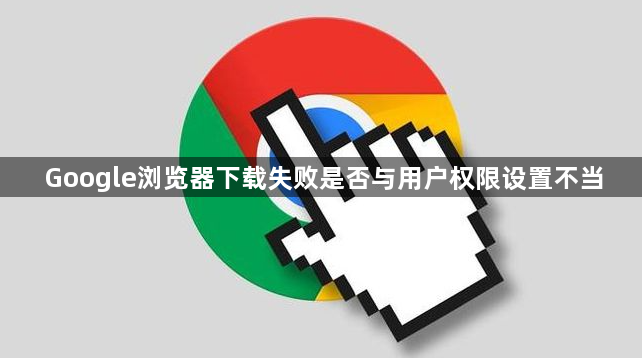 Google浏览器下载失败是否与用户权限设置不当1