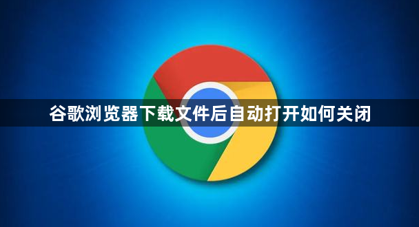 谷歌浏览器下载文件后自动打开如何关闭1