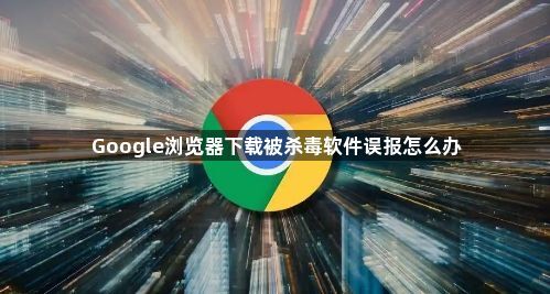Google浏览器下载被杀毒软件误报怎么办1