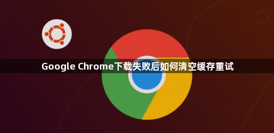 Google Chrome下载失败后如何清空缓存重试1