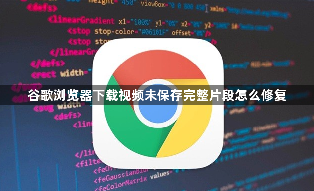 谷歌浏览器下载视频未保存完整片段怎么修复1