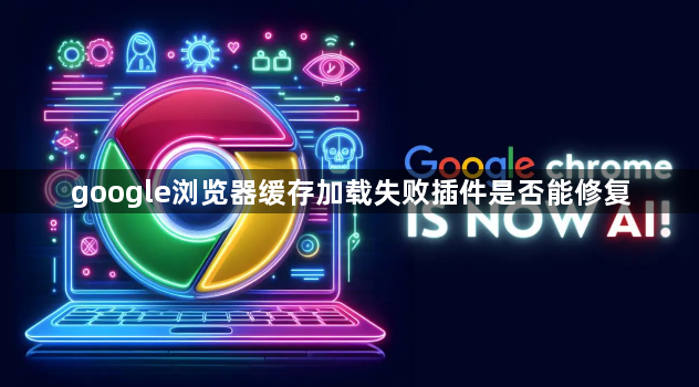 google浏览器缓存加载失败插件是否能修复1