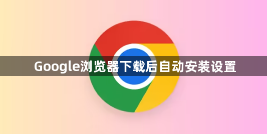 Google浏览器下载后自动安装设置1