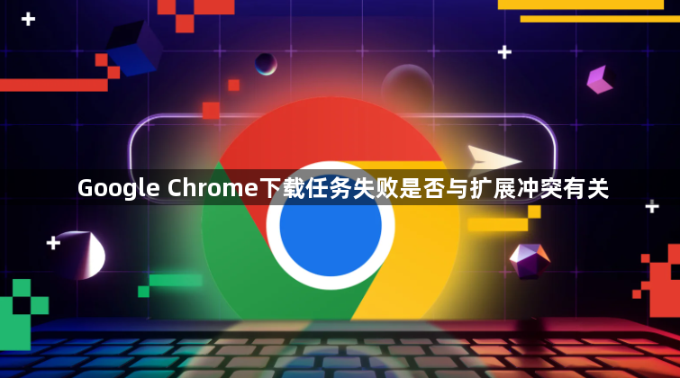 Google Chrome下载任务失败是否与扩展冲突有关1