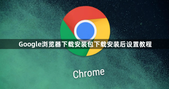 Google浏览器下载安装包下载安装后设置教程1