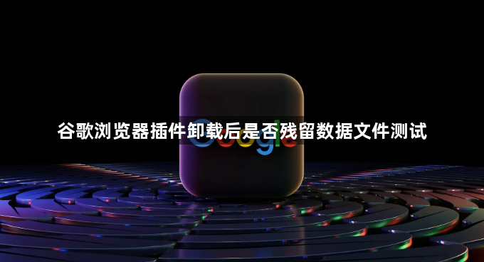 谷歌浏览器插件卸载后是否残留数据文件测试1