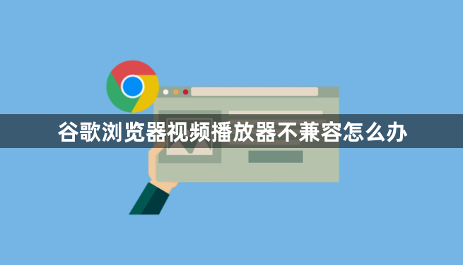 谷歌浏览器视频播放器不兼容怎么办1