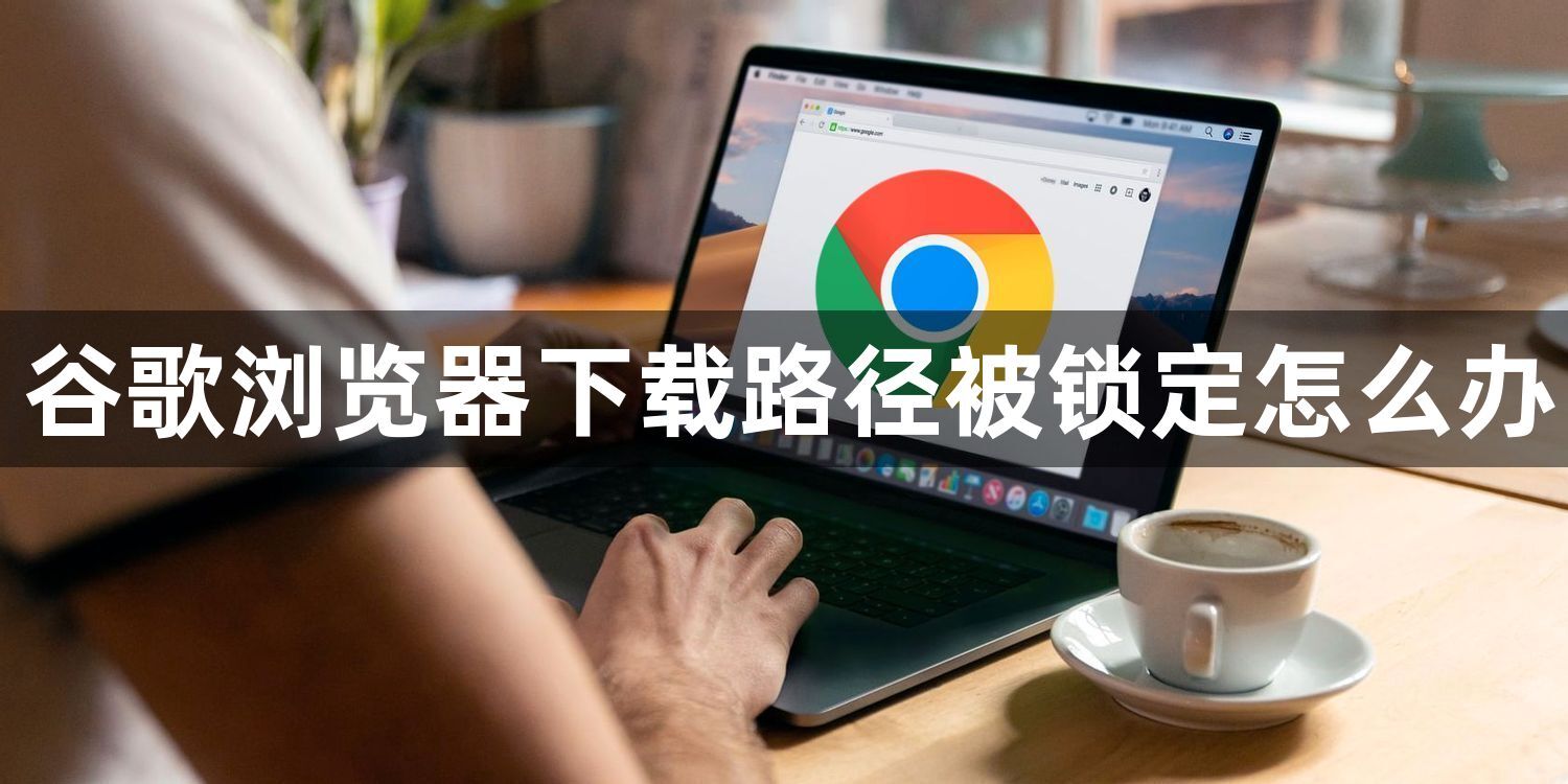 谷歌浏览器下载路径被锁定怎么办1