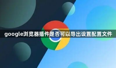 google浏览器插件是否可以导出设置配置文件1