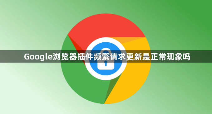 Google浏览器插件频繁请求更新是正常现象吗1