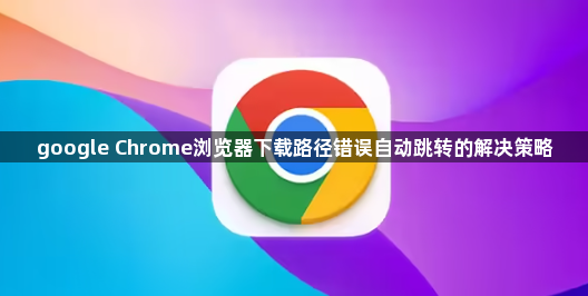 google Chrome浏览器下载路径错误自动跳转的解决策略1