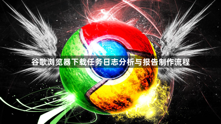 谷歌浏览器下载任务日志分析与报告制作流程1