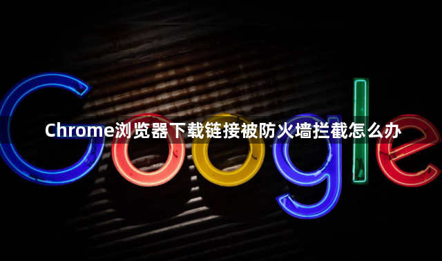 Chrome浏览器下载链接被防火墙拦截怎么办1