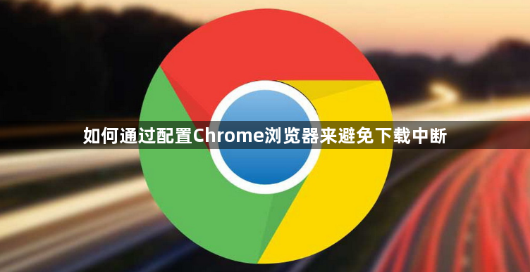 如何通过配置Chrome浏览器来避免下载中断1