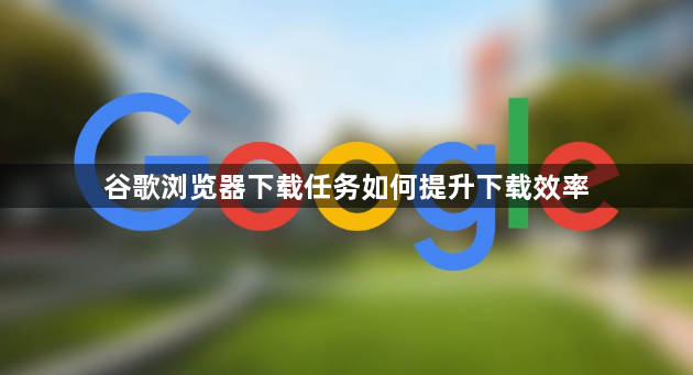 谷歌浏览器下载任务如何提升下载效率1