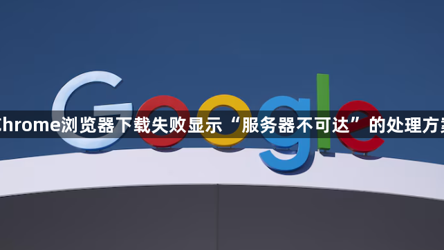 Chrome浏览器下载失败显示“服务器不可达”的处理方案1
