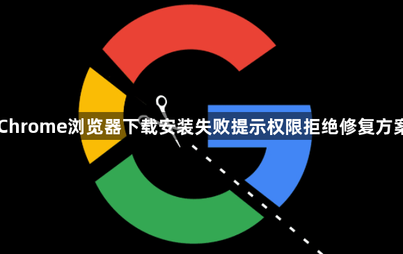 Chrome浏览器下载安装失败提示权限拒绝修复方案1