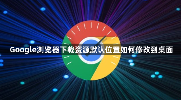 Google浏览器下载资源默认位置如何修改到桌面1