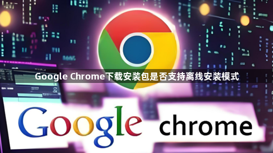 Google Chrome下载安装包是否支持离线安装模式1