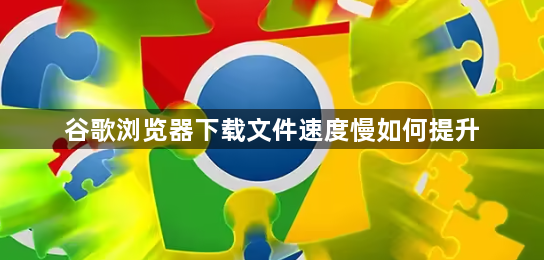谷歌浏览器下载文件速度慢如何提升1