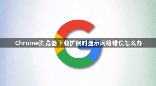 Chrome浏览器下载扩展时显示网络错误怎么办1