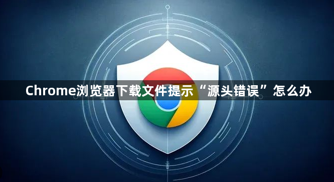 Chrome浏览器下载文件提示“源头错误”怎么办1