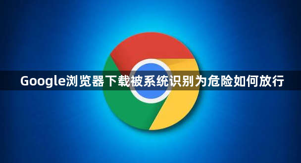 Google浏览器下载被系统识别为危险如何放行1