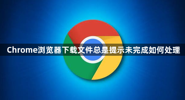 Chrome浏览器下载文件总是提示未完成如何处理1