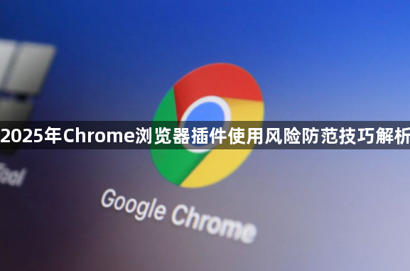 2025年Chrome浏览器插件使用风险防范技巧解析1
