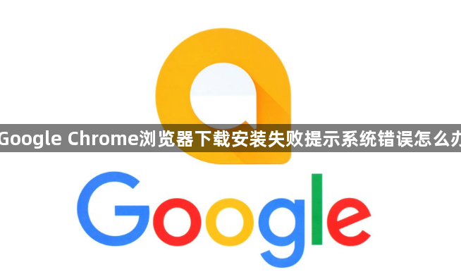 Google Chrome浏览器下载安装失败提示系统错误怎么办1
